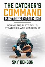 The Catcher's Command Mastering the Diamond    Behind the Plate Skills, Strategies, and Leadership