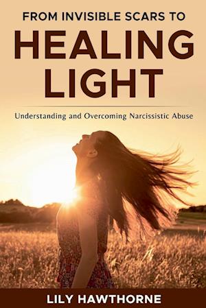 From Invisible Scars to Healing Light. Understanding  and Overcoming Narcissistic Abuse.