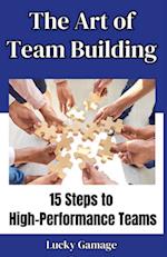 The Art of Team Building - 15 Steps to High-Performance Teams