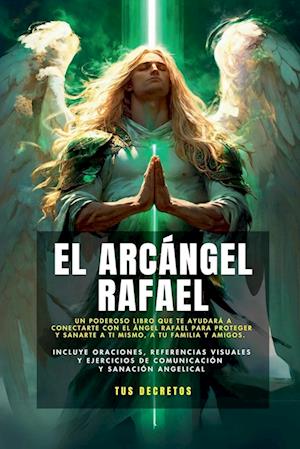 El Arcángel Rafael - Conectando Con El Arcángel De La Sanación (Incluye Oraciones, Referencias Visuales Y  Ejercicios De Comunicación Y Sanación Angelical)