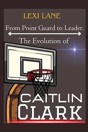 From Point Guard to Leader. The Evolution of Caitlin Clark