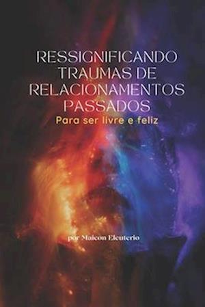 Ressignificando Traumas de Relacionamentos Passados - Para ser livre e feliz