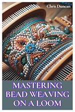 MASTERING BEAD WEAVING ON A LOOM: A Comprehensive Guide for Beginners to Advanced Crafters 