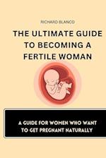 THE ULTIMATE GUIDE TO BECOMING A FERTILE WOMAN: A Guide For Women Who Want To Get Pregnant Naturally 