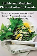 EDIBLE AND MEDICINAL PLANTS OF ATLANTIC CANADA: Discovering Natures Pharmaceutical Bounty: A comprehensive Guide to Foraging and healing 