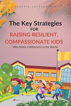 The Key Strategies For Raising Resilient, Compassionate Kids Who Make a Difference in the World