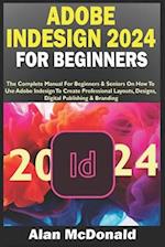 ADOBE INDESIGN 2024 FOR BEGINNERS: The Complete Manual For Beginners & Seniors On How To Use Adobe Indesign To Create Professional Layouts, Designs, 