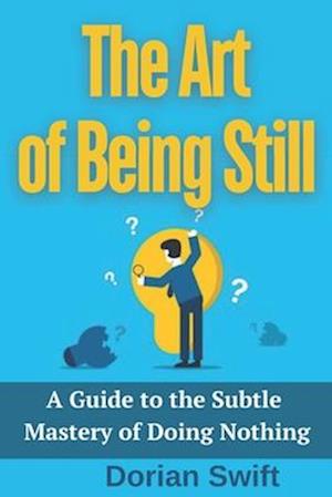 The Art of Being Still. A Guide to the Subtle Mastery of Doing Nothing