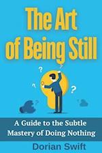 The Art of Being Still. A Guide to the Subtle Mastery of Doing Nothing