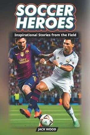 Soccer Heroes Inspirational Stories from the Field