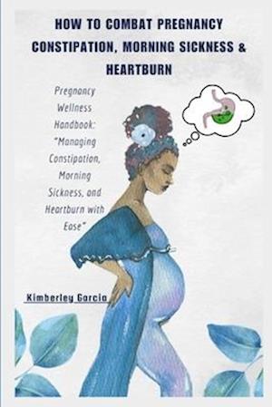 How To Combat Pregnancy Constipation, Morning Sickness & Heartburn