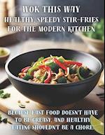 Wok This Way: Healthy, Speedy Stir-Fries for the Modern Kitchen: Because fast food doesn't have to be greasy, and healthy eating shouldn't be a chore 