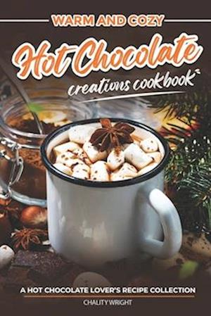 Warm and Cozy Hot Chocolate Creations Cookbook