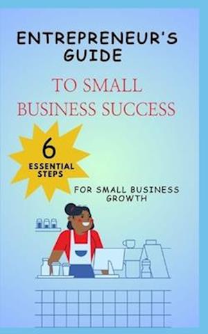 Entrepreneur's Guide to Small Business Success 6 Essential Steps for Small Business Growth