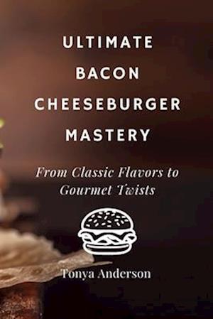 Ultimate Bacon Cheeseburger Mastery - From Classic Flavors to Gourmet Twists