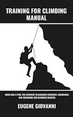 Training for Climbing Manual: Train Like a Pro: The Ultimate to Building Strength, Endurance, and Technique for Climbing Success 