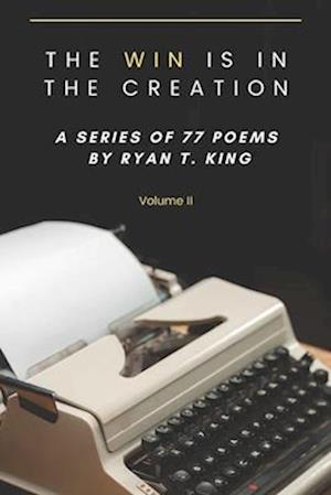 The Win Is In The Creation - A series of 77 poems by Ryan T. King