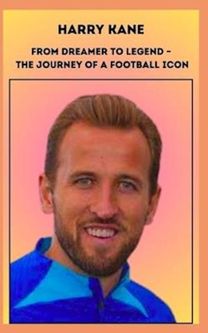 Harry Kane From Dreamer to Legend - The Journey of a Football Icon