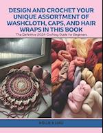 Design and Crochet Your Unique Assortment of Washcloth, Caps, and Hair Wraps in this Book