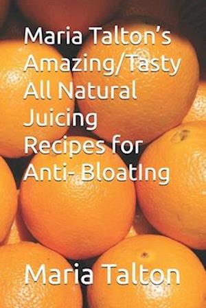 Maria Talton's Amazing/Tasty All Natural Juicing Recipes for Anti- BloatIng