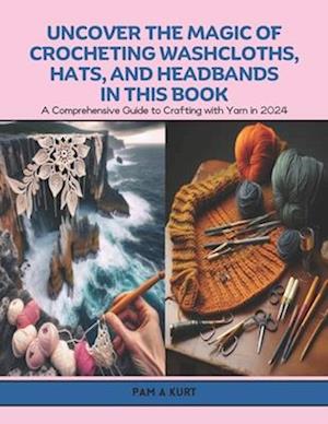 Uncover the Magic of Crocheting Washcloths, Hats, and Headbands in this Book