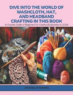 Dive into the World of Washcloth, Hat, and Headband Crafting in this Book