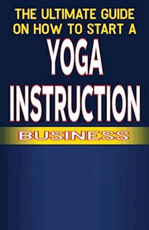 The Ultimate Guide on How To Start a Yoga Instruction Business