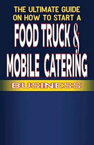 The Ultimate Guide on How To Start a Food Truck and Mobile Catering Business