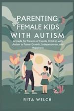 Parenting female kids with autism: A Guide for Parents of Female Children with Autism to Foster Growth, Independence, and Happiness 
