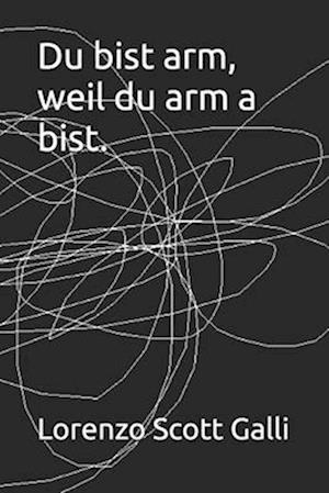 Du bist arm, weil du arm a bist.