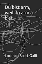 Du bist arm, weil du arm a bist.