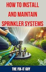 How to Install and Maintain Sprinkler System: The Ultimate Guide to Sprinkler System Installation, Maintenance, and Winterization: Expert Tips, Tricks