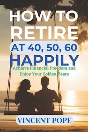 How to Retire at 40, 50, 60 Happily.