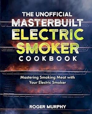 The Unofficial Masterbuilt Electric Smoker Cookbook