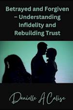 Betrayed and Forgiven - Understanding Infidelity and Rebuilding Trust