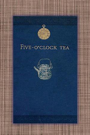 Five O'Clock Tea - Traditional Victorian Tea-Time Recipes from 1886