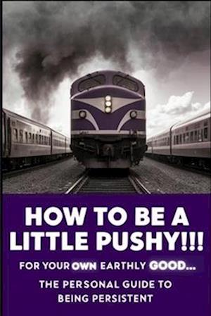 How to Be A Little Pushy! For Your Own Earthly Good