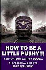 How to Be A Little Pushy! For Your Own Earthly Good