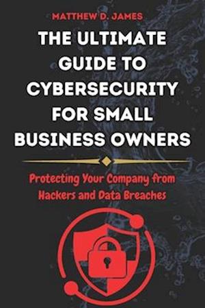 The Ultimate Guide to Cybersecurity for Small Business Owners