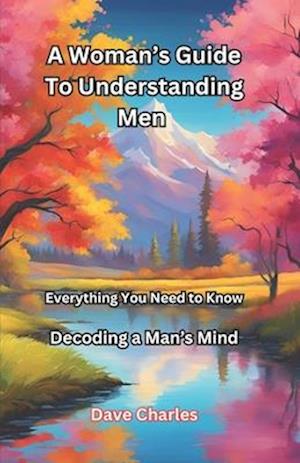 A Woman's Guide To Understanding Men - Decoding A Man's Mind