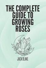 The Complete Guide To growing Roses