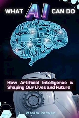 What AI Can Do How Artificial Intelligence is Shaping Our Lives and Future