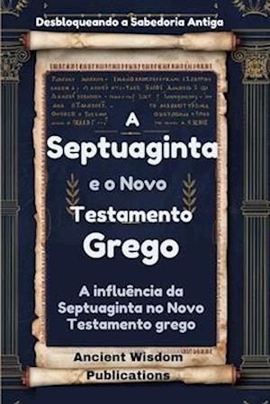 A Septuaginta e o Novo Testamento Grego (Desbloqueando a Sabedoria Antiga)