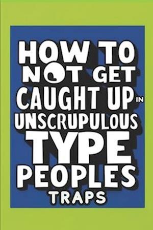 How To Not Get Caught Up In Unscrupulous Type Peoples Traps