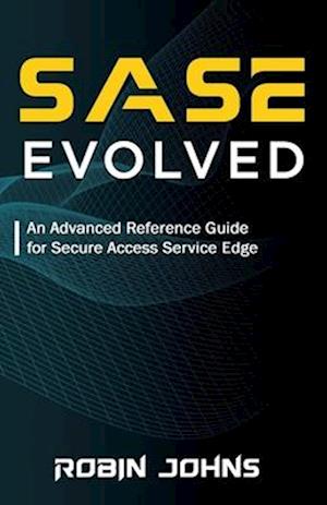 SASE Evolved: An Advanced Reference Guide for Secure Access Service Edge