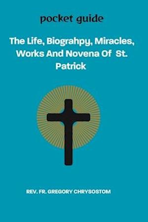 The Life, Biograhpy, Miracles, Works And Novena Of St. Patrick