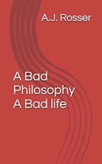 A Bad Philosophy A Bad life