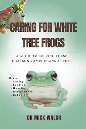 CARING FOR WHITE TREE FROGS: A GUIDE TO KEEPING THESE CHARMING AMPHIBIANS AS PETS