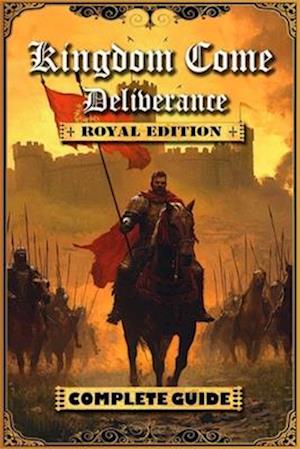 Kingdom Come Deliverance: Royal Edition Complete Guide (New Updated): Tips, Tricks and Strategies to help you beat the game