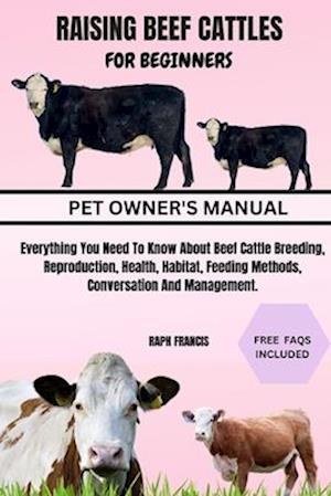 RAISING BEEF CATTLES FOR BEGINNERS: Everything You Need To Know About Beef Cattle Breeding, Reproduction, Health, Habitat, Feeding Methods, Conversati